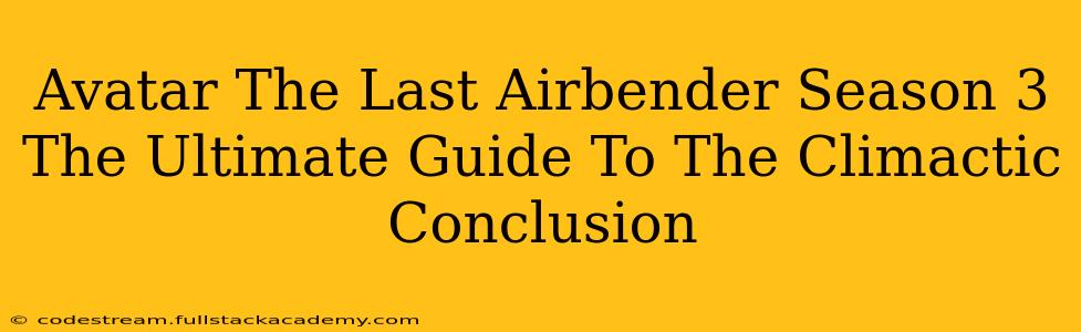 Avatar The Last Airbender Season 3 The Ultimate Guide To The Climactic Conclusion
